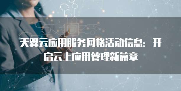 天翼云应用服务网格活动信息:开启云上应用管理新篇章