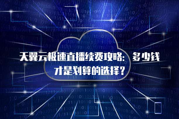 天翼云极速直播续费攻略:多少钱才是划算的选择?