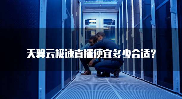 天翼云极速直播便宜多少合适?