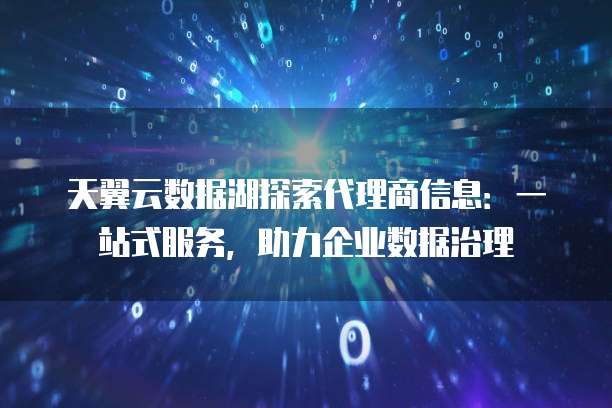 天翼云数据湖探索代理商信息:一站式服务,助力企业数据治理