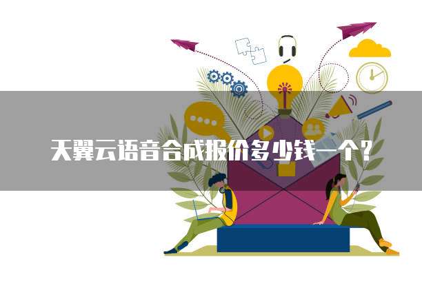 天翼云语音合成报价多少钱一个?