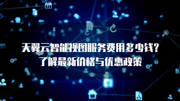 天翼云智能视图服务费用多少钱?了解最新价格与优惠政策
