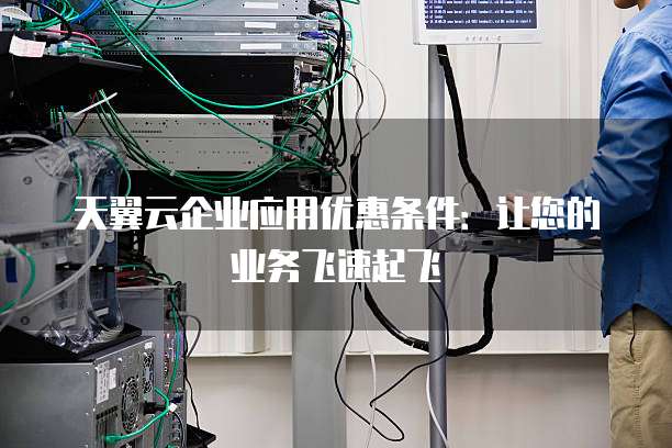 天翼云企业应用优惠条件:让您的业务飞速起飞