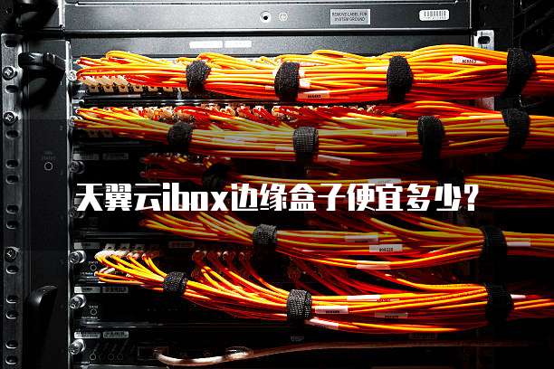 天翼云ibox边缘盒子便宜多少?