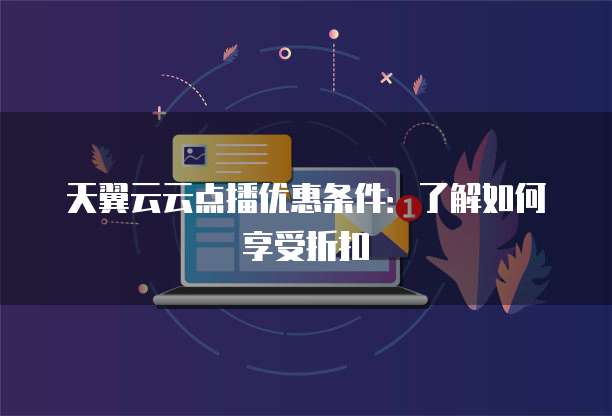 天翼云云点播优惠条件：了解如何享受折扣