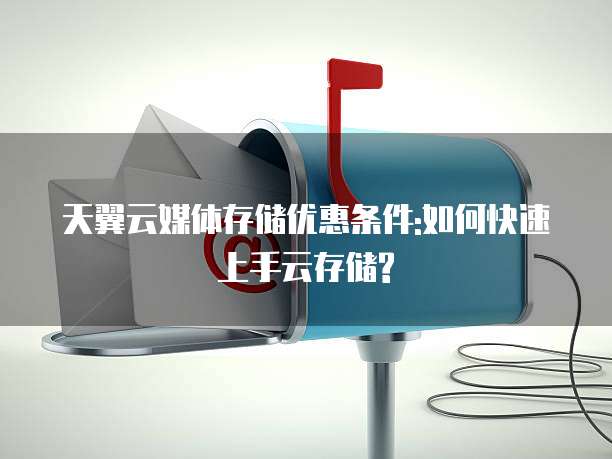 天翼云媒体存储优惠条件:如何快速上手云存储?