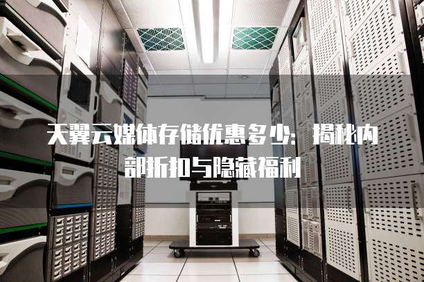 天翼云媒体存储优惠多少:揭秘内部折扣与隐藏福利