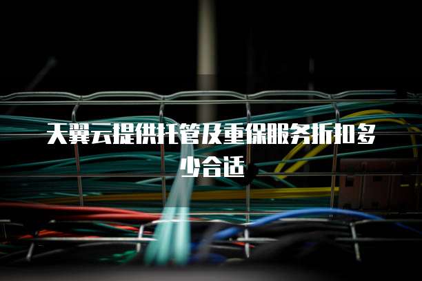 天翼云提供托管及重保服务折扣多少合适