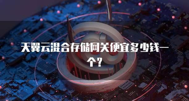 天翼云混合存储网关便宜多少钱一个？