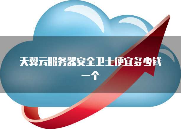 天翼云服务器安全卫士便宜多少钱一个