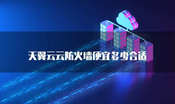 天翼云云防火墙便宜多少合适