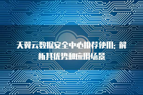 天翼云数据安全中心推荐使用: 解析其优势和应用场景