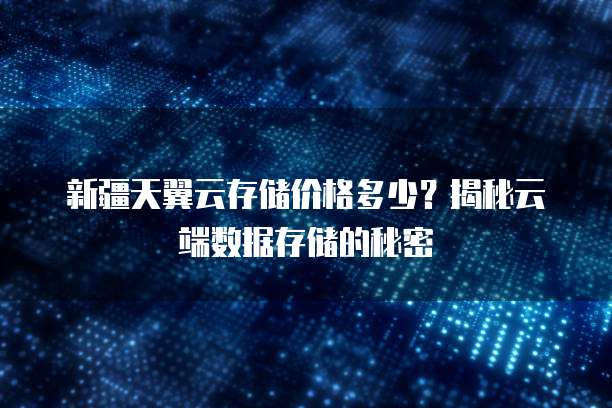 新疆天翼云存储价格多少？揭秘云端数据存储的秘密