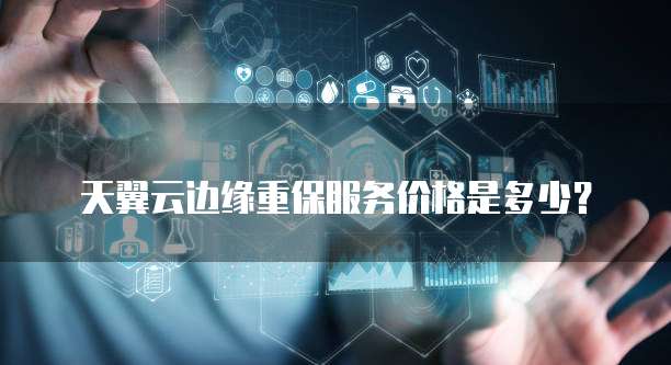 天翼云边缘重保服务价格是多少？