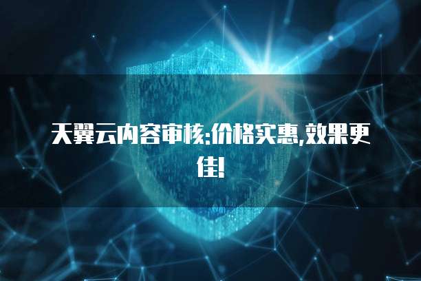 天翼云内容审核:价格实惠,效果更佳!