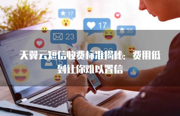 天翼云短信收费标准揭秘:费用低到让你难以置信