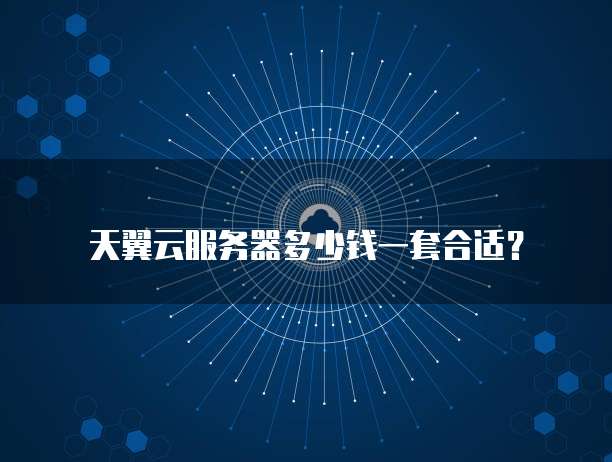 天翼云服务器多少钱一套合适?