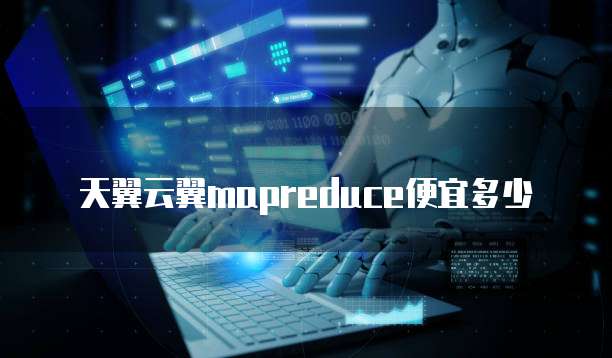 天翼云翼mapreduce便宜多少