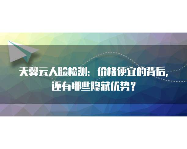 天翼云人脸检测:价格便宜的背后,还有哪些隐藏优势?