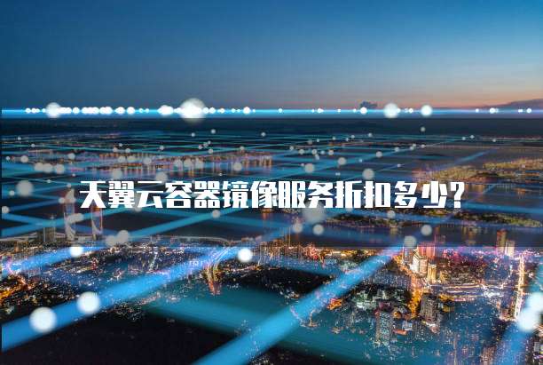 天翼云容器镜像服务折扣多少？