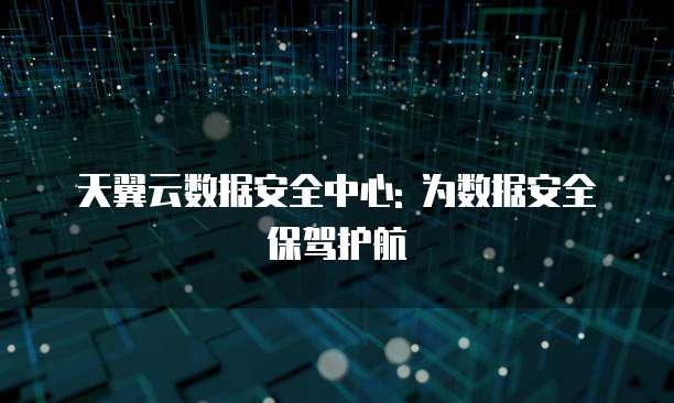 天翼云数据安全中心: 为数据安全保驾护航