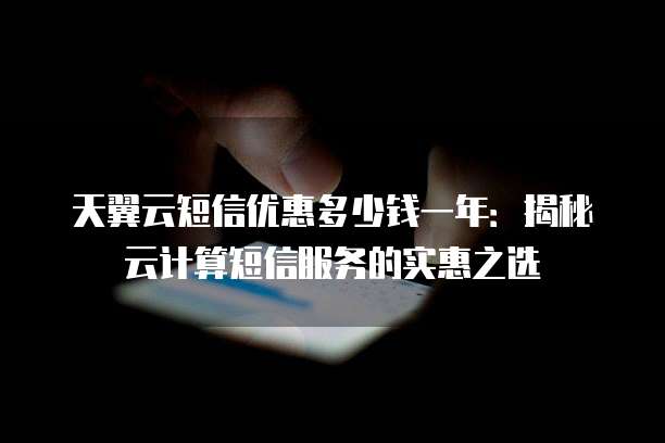 天翼云短信优惠多少钱一年:揭秘云计算短信服务的实惠之选