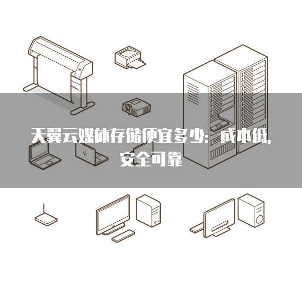 天翼云媒体存储便宜多少：成本低，安全可靠