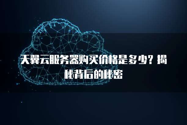 天翼云服务器购买价格是多少?揭秘背后的秘密