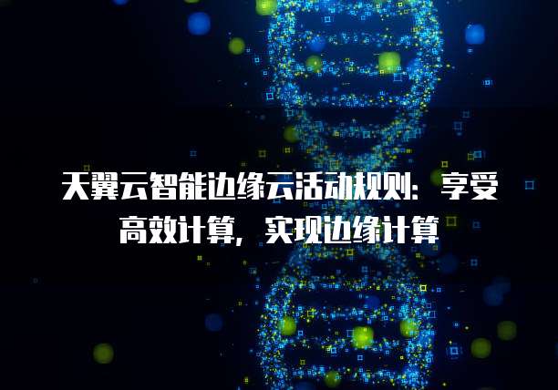 天翼云智能边缘云活动规则:享受高效计算,实现边缘计算