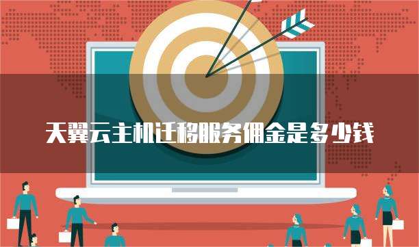 天翼云主机迁移服务佣金是多少钱