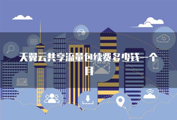 天翼云共享流量包续费多少钱一个月