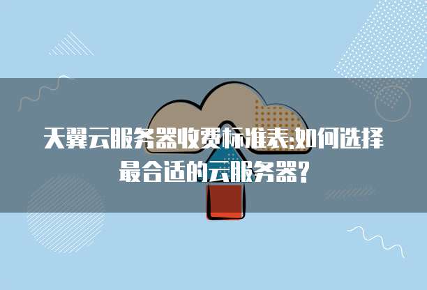 天翼云服务器收费标准表:如何选择最合适的云服务器?
