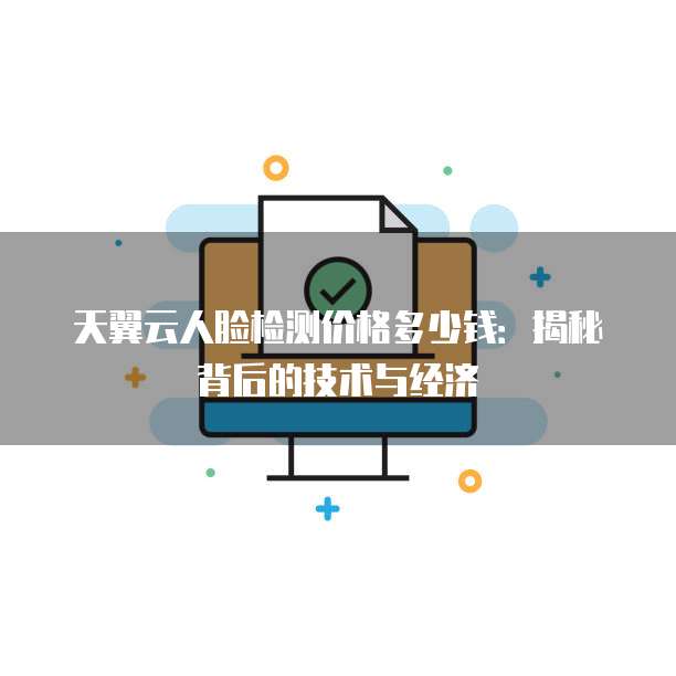 天翼云人脸检测价格多少钱：揭秘背后的技术与经济