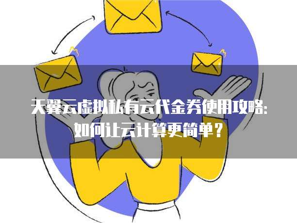 天翼云虚拟私有云代金券使用攻略:如何让云计算更简单?