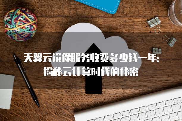 天翼云镜像服务收费多少钱一年：揭秘云计算时代的秘密