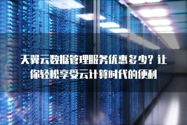 天翼云数据管理服务优惠多少?让你轻松享受云计算时代的便利