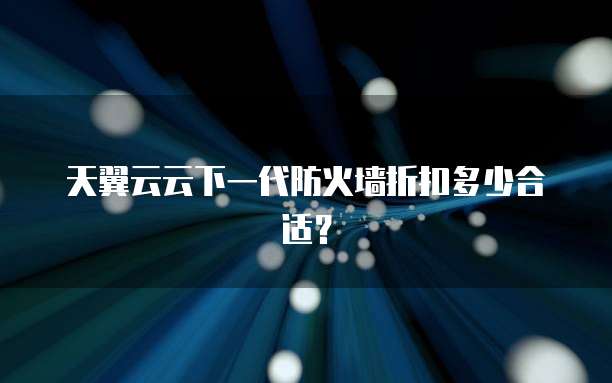 天翼云云下一代防火墙折扣多少合适?