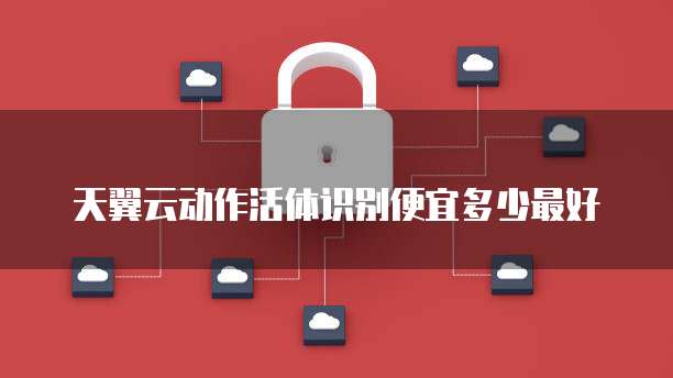 天翼云动作活体识别便宜多少最好
