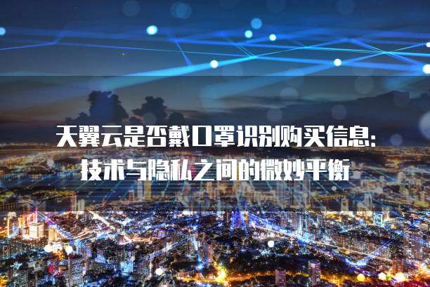 天翼云是否戴口罩识别购买信息:技术与隐私之间的微妙平衡