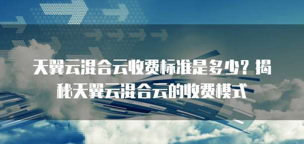 天翼云混合云收费标准是多少?揭秘天翼云混合云的收费模式