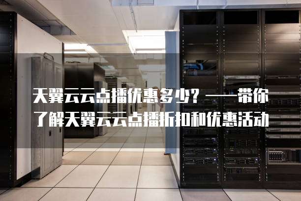 天翼云云点播优惠多少?——带你了解天翼云云点播折扣和优惠活动