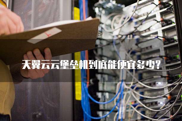 天翼云云堡垒机到底能便宜多少?