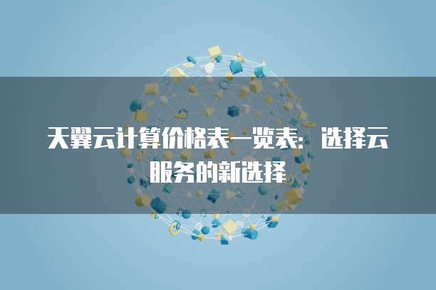 天翼云计算价格表一览表:选择云服务的新选择