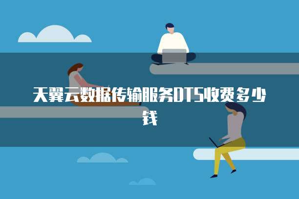 天翼云数据传输服务DTS收费多少钱