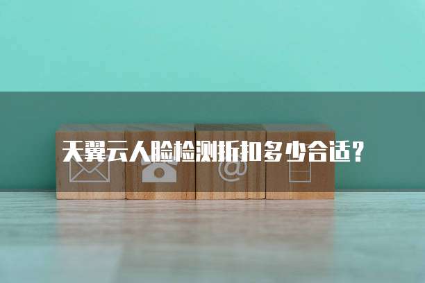 天翼云人脸检测折扣多少合适?