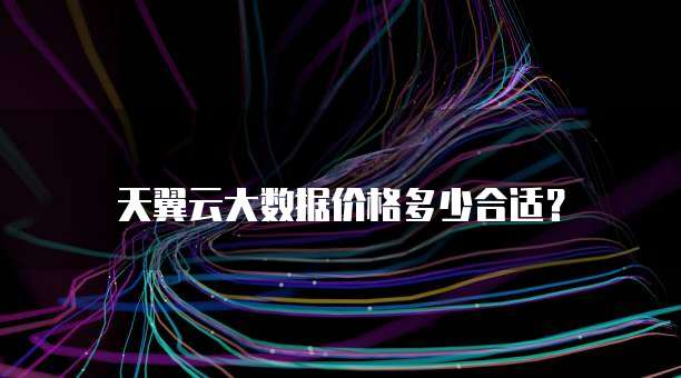 天翼云大数据价格多少合适?