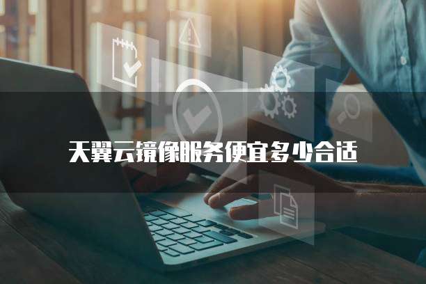 天翼云镜像服务便宜多少合适