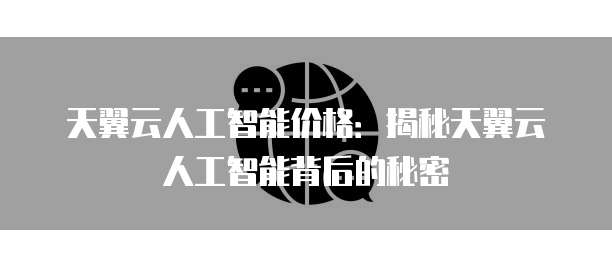 天翼云人工智能价格:揭秘天翼云人工智能背后的秘密