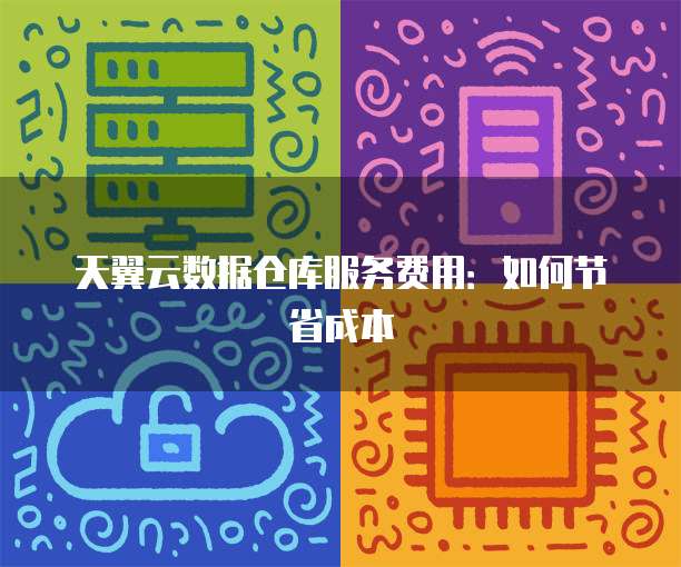 天翼云数据仓库服务费用：如何节省成本