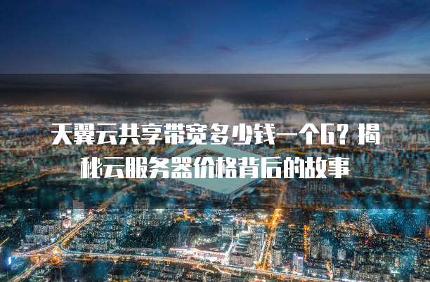 天翼云共享带宽多少钱一个G?揭秘云服务器价格背后的故事